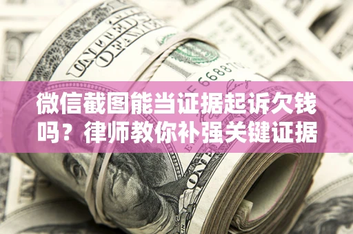 北京微信截图能当证据起诉欠钱吗？律师教你补强关键证据