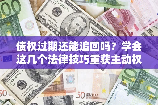 北京债权过期还能追回吗？学会这几个法律技巧重获主动权