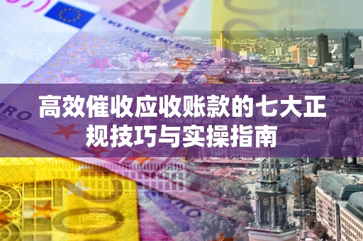 北京高效催收应收账款的七大正规技巧与实操指南