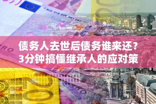 北京债务人去世后债务谁来还？3分钟搞懂继承人的应对策略