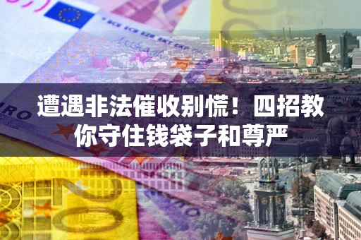 北京遭遇非法催收别慌！四招教你守住钱袋子和尊严