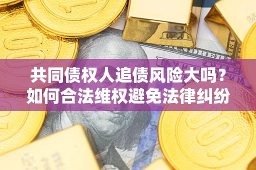 北京共同债权人追债风险大吗?如何合法维权避免法律纠纷? 北京共同债权人追债风险大吗?如何合法维权避免法律纠纷?