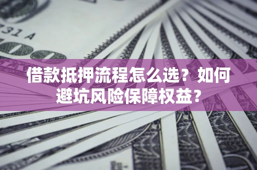 北京借款抵押流程怎么选？如何避坑风险保障权益？
