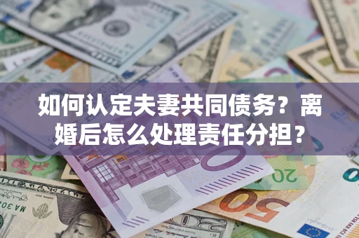 北京如何认定夫妻共同债务？离婚后怎么处理责任分担？