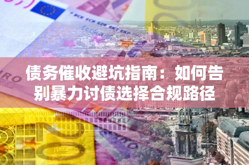 北京债务催收避坑指南：如何告别暴力讨债选择合规路径
