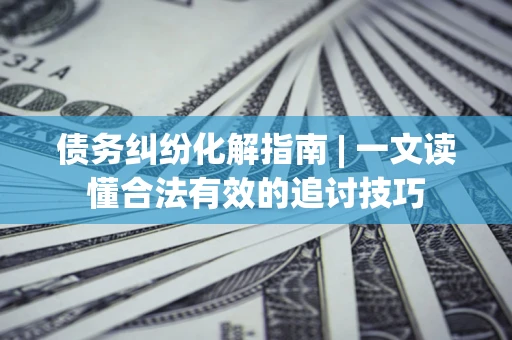 北京债务纠纷化解指南 | 一文读懂合法有效的追讨技巧