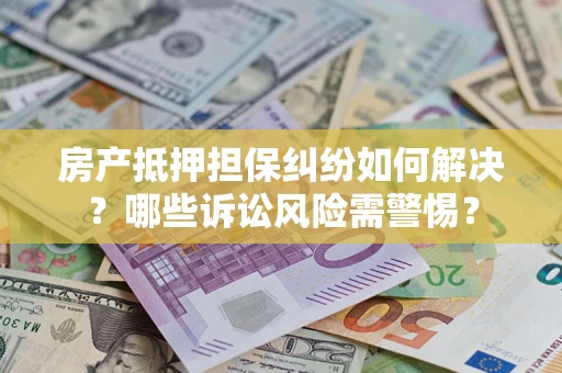 北京房产抵押担保纠纷如何解决？哪些诉讼风险需警惕？