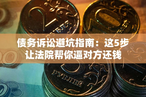 北京债务诉讼避坑指南：这5步让法院帮你逼对方还钱