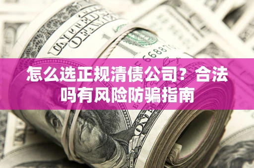 北京怎么选正规清债公司？合法吗有风险防骗指南
