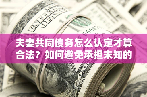 北京夫妻共同债务怎么认定才算合法？如何避免承担未知的债务风险？