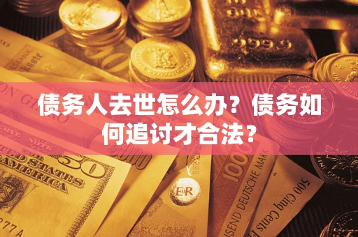 北京债务人去世怎么办？债务如何追讨才合法？