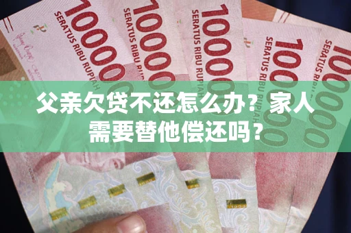 北京父亲欠贷不还怎么办？家人需要替他偿还吗？