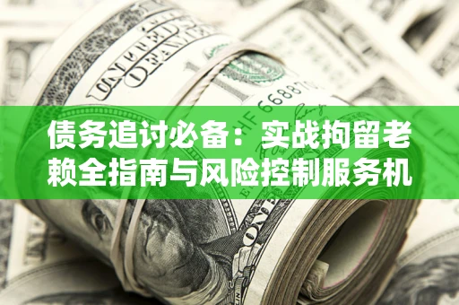 北京债务追讨必备：实战拘留老赖全指南与风险控制服务机构推荐