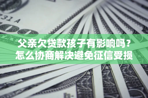 北京父亲欠贷款孩子有影响吗？怎么协商解决避免征信受损？