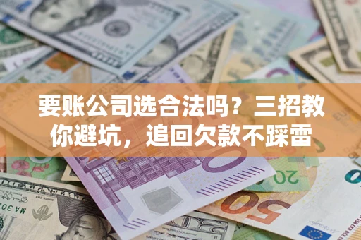 北京要账公司选合法吗？三招教你避坑，追回欠款不踩雷