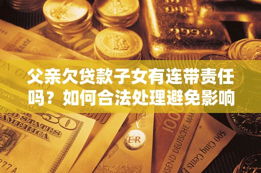 北京父亲欠贷款子女有连带责任吗？如何合法处理避免影响？
