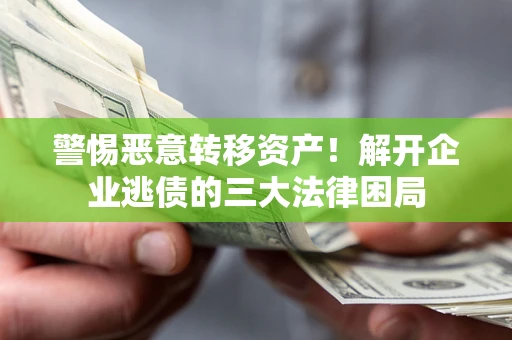 北京警惕恶意转移资产！解开企业逃债的三大法律困局