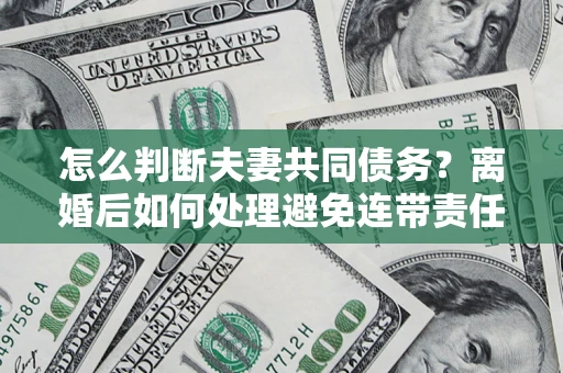 北京怎么判断夫妻共同债务？离婚后如何处理避免连带责任？
