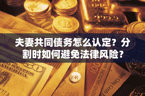 北京夫妻共同债务怎么认定？分割时如何避免法律风险？