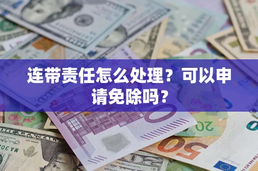 北京连带责任怎么处理？可以申请免除吗？