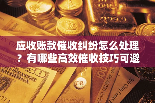 北京应收账款催收纠纷怎么处理？有哪些高效催收技巧可避免坏账？