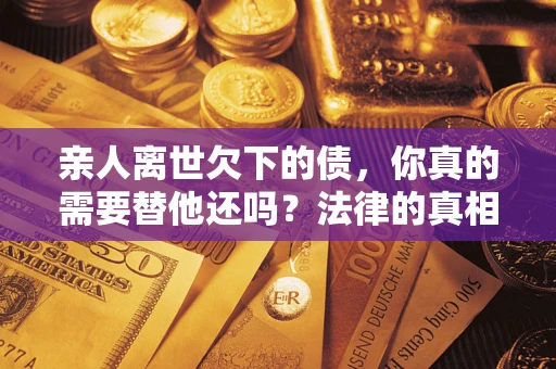 北京亲人离世欠下的债，你真的需要替他还吗？法律的真相或许与你想的不一样
